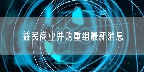 益民商业并购重组最新消息