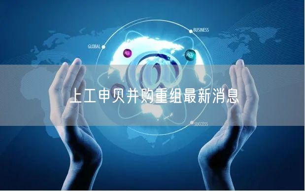 上工申贝并购重组最新消息