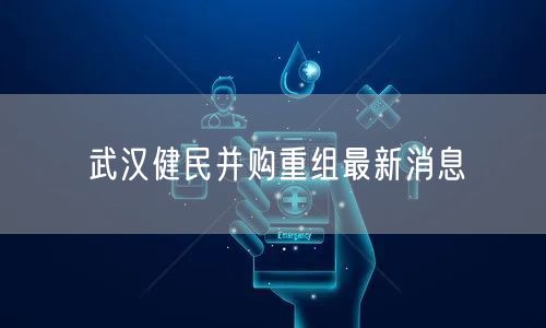 武汉健民并购重组最新消息