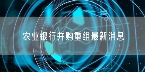 农业银行并购重组最新消息