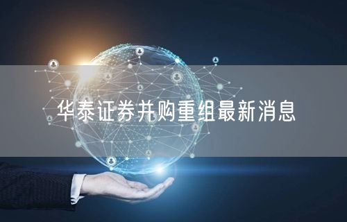 华泰证券并购重组最新消息