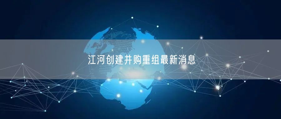 江河创建并购重组最新消息