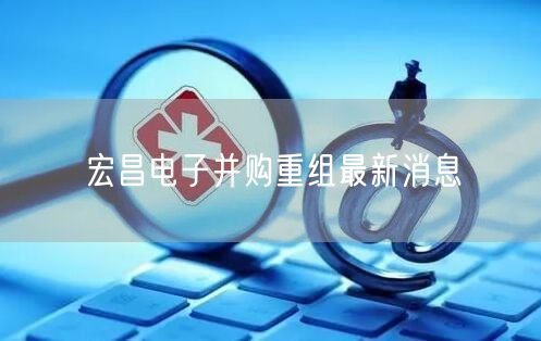 宏昌电子并购重组最新消息