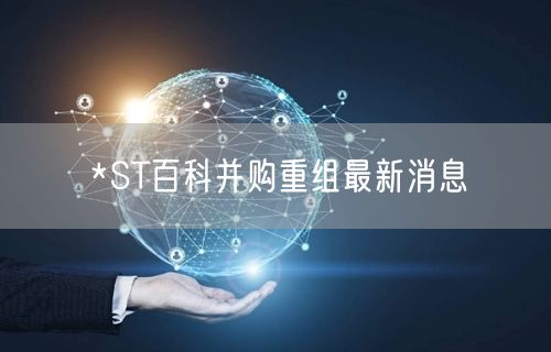 *ST百科并购重组最新消息