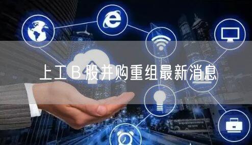 上工B股并购重组最新消息
