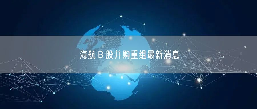 海航Ｂ股并购重组最新消息