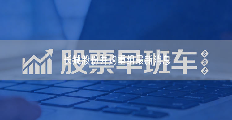 长城股份并购重组最新消息