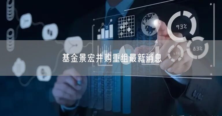 基金景宏并购重组最新消息