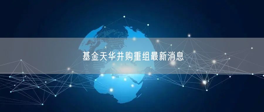 基金天华并购重组最新消息