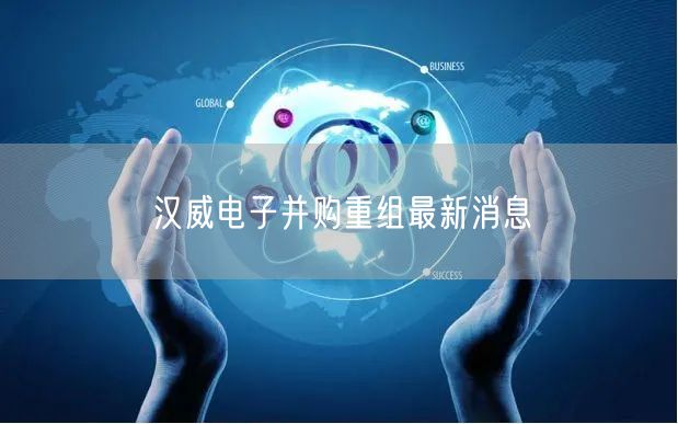 汉威电子并购重组最新消息