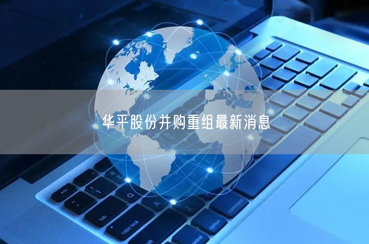 华平股份并购重组最新消息