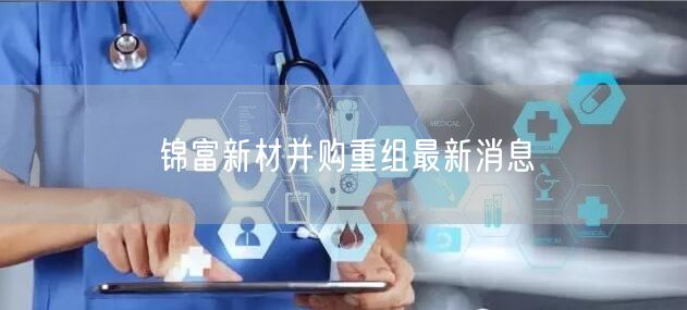 锦富新材并购重组最新消息