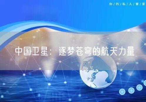 中国卫星：逐梦苍穹的航天力量