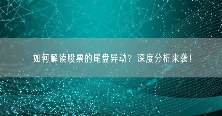 如何解读股票的尾盘异动？深度分析来袭！