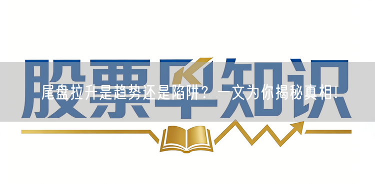 尾盘拉升是趋势还是陷阱?一文为你揭秘真相!