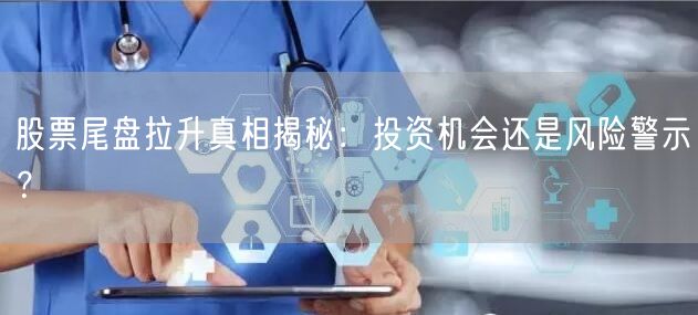 股票尾盘拉升真相揭秘:投资机会还是风险警示?