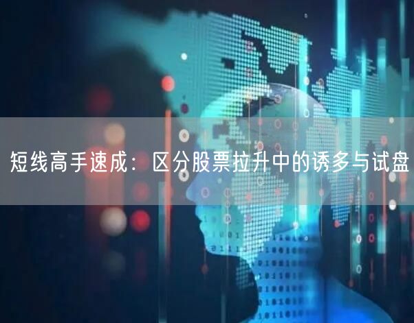 短线高手速成：区分股票拉升中的诱多与试盘