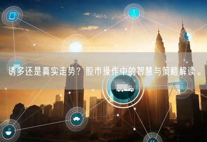 诱多还是真实走势？股市操作中的智慧与策略解读。