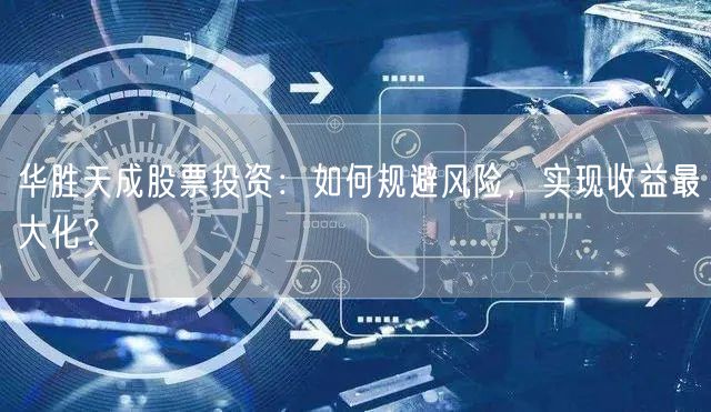 华胜天成股票投资：如何规避风险，实现收益最大化？