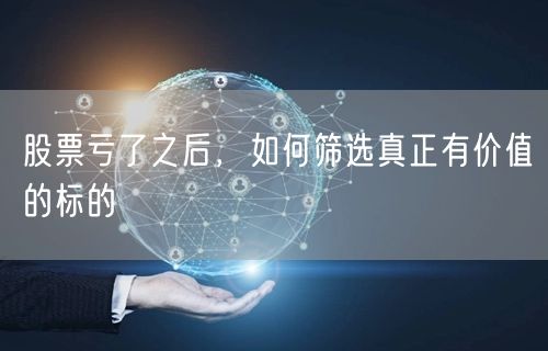 股票亏了之后，如何筛选真正有价值的标的