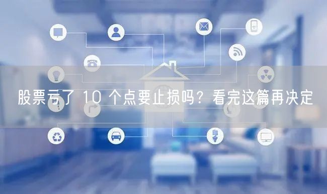 股票亏了 10 个点要止损吗？看完这篇再决定