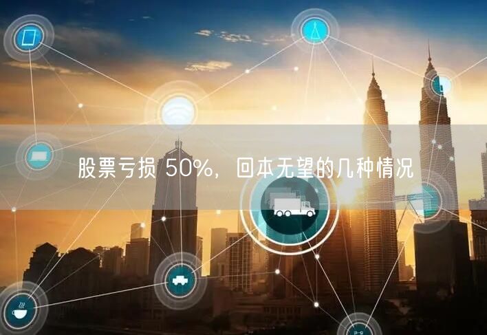 股票亏损 50%，回本无望的几种情况
