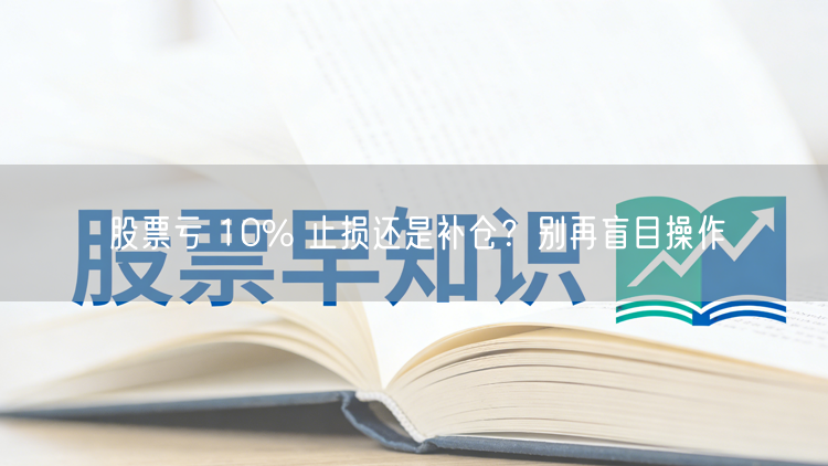 股票亏 10% 止损还是补仓？别再盲目操作