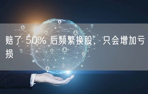 赔了 50% 后频繁换股，只会增加亏损