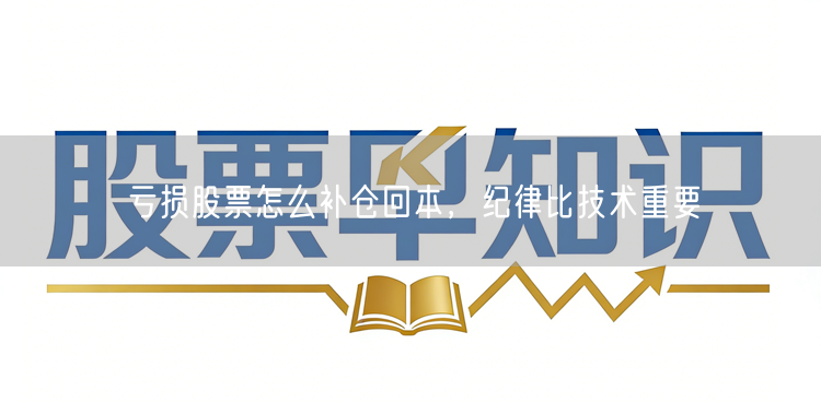 亏损股票怎么补仓回本，纪律比技术重要