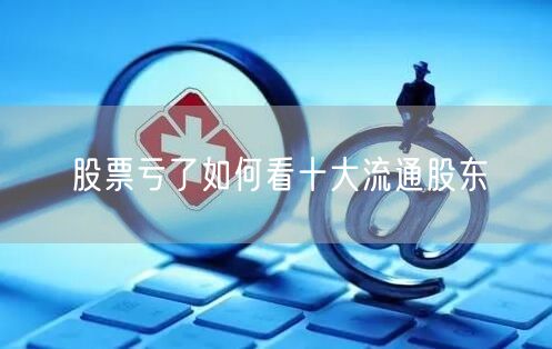 股票亏了如何看十大流通股东