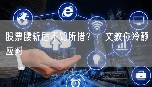股票腰斩后不知所措?一文教你冷静应对