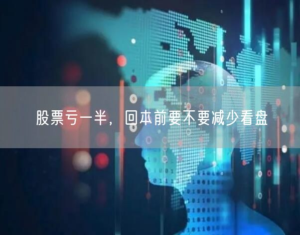 股票亏一半，回本前要不要减少看盘