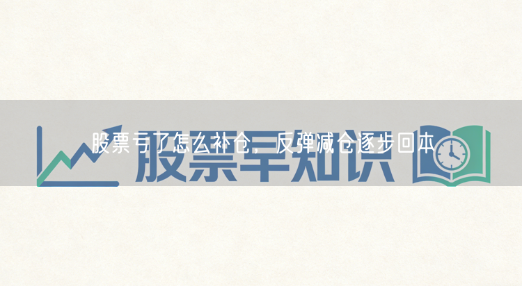 股票亏了怎么补仓，反弹减仓逐步回本