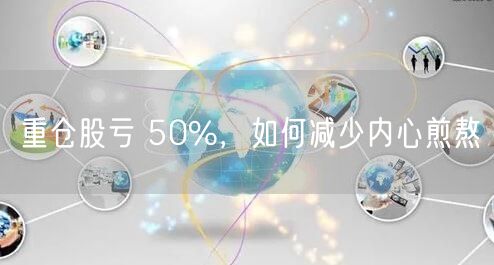 重仓股亏 50%，如何减少内心煎熬