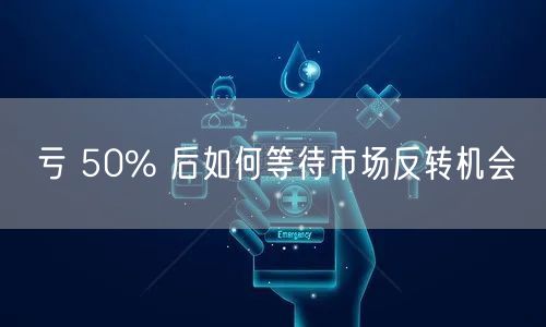 亏 50% 后如何等待市场反转机会