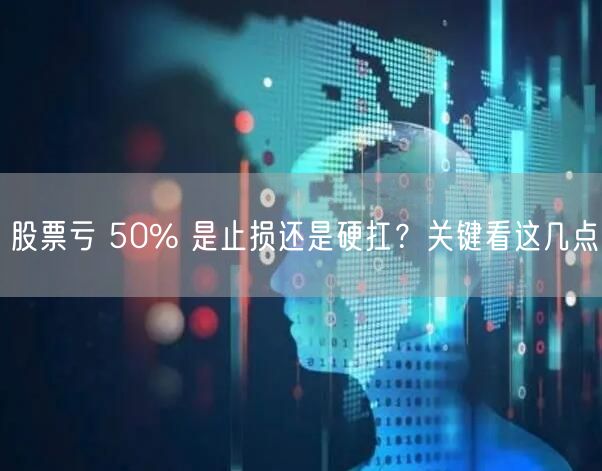 股票亏 50% 是止损还是硬扛？关键看这几点