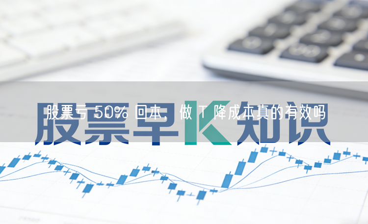 股票亏 50% 回本，做 T 降成本真的有效吗