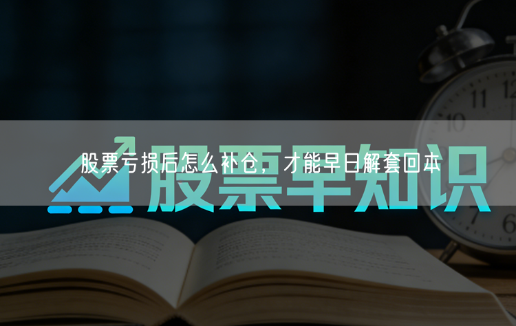 股票亏损后怎么补仓,才能早日解套回本