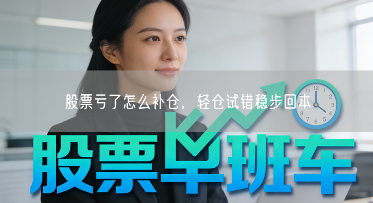 股票亏了怎么补仓,轻仓试错稳步回本