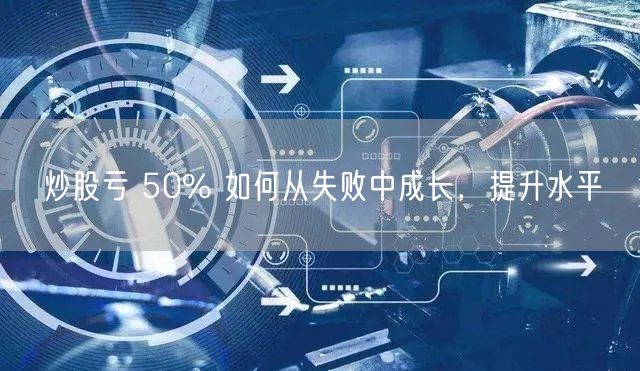 炒股亏 50% 如何从失败中成长,提升水平