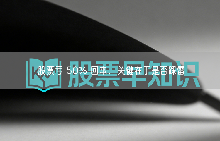 股票亏 50% 回本,关键在于是否踩雷