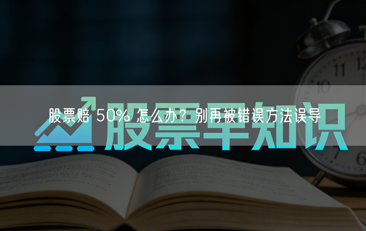 股票赔 50% 怎么办?别再被错误方法误导