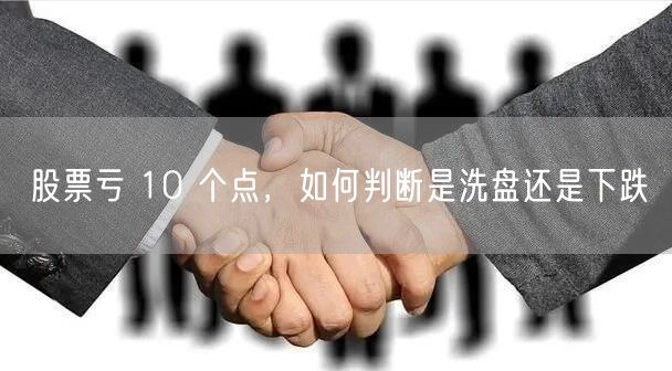 股票亏 10 个点,如何判断是洗盘还是下跌