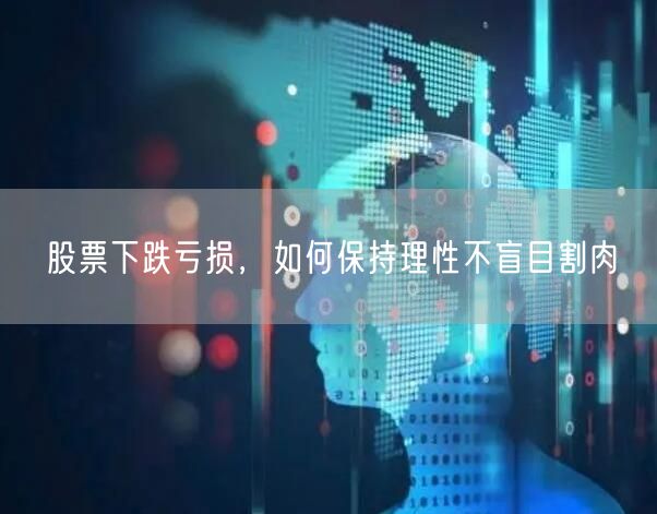 股票下跌亏损，如何保持理性不盲目割肉