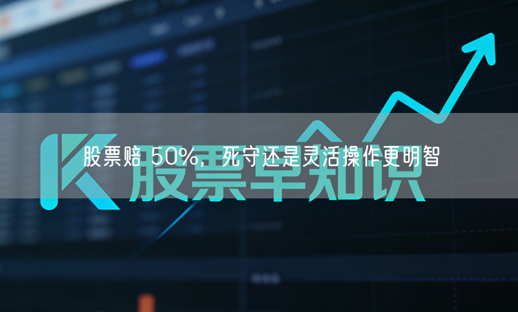 股票赔 50%，死守还是灵活操作更明智