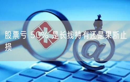 股票亏 50% 是长线持有还是果断止损
