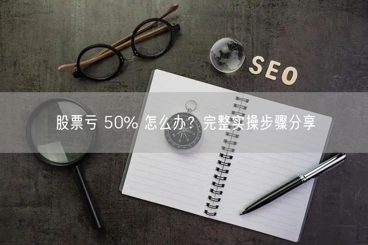 股票亏 50% 怎么办？完整实操步骤分享