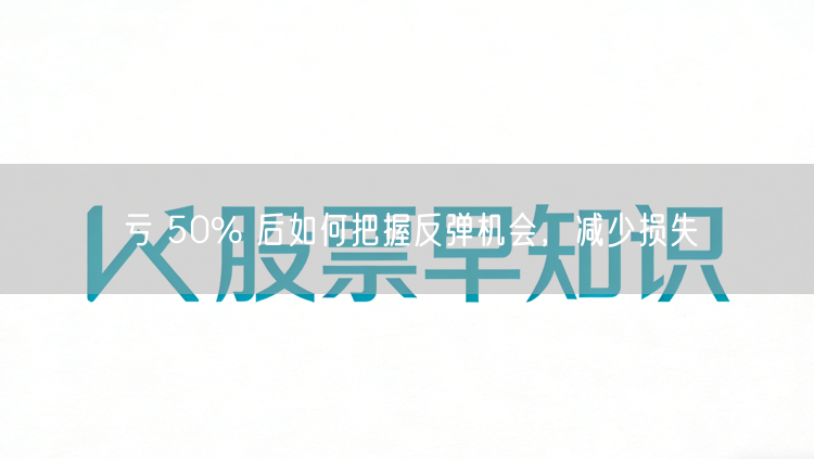 亏 50% 后如何把握反弹机会，减少损失