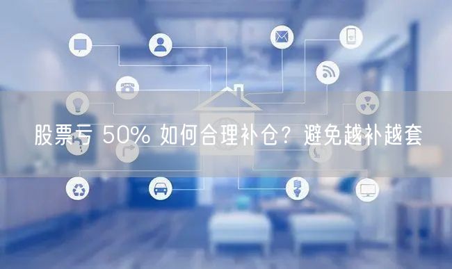 股票亏 50% 如何合理补仓？避免越补越套