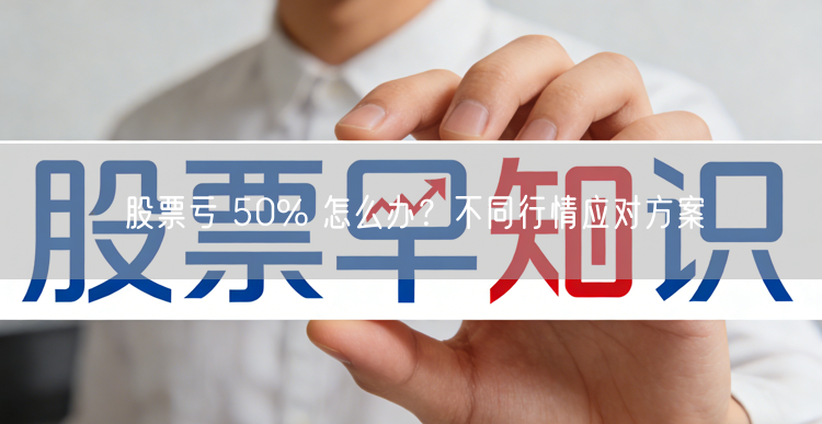 股票亏 50% 怎么办？不同行情应对方案